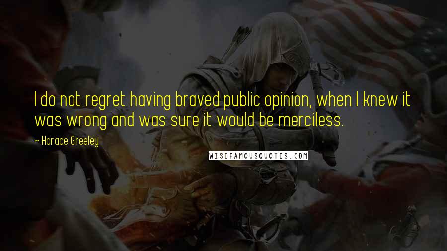 Horace Greeley Quotes: I do not regret having braved public opinion, when I knew it was wrong and was sure it would be merciless.