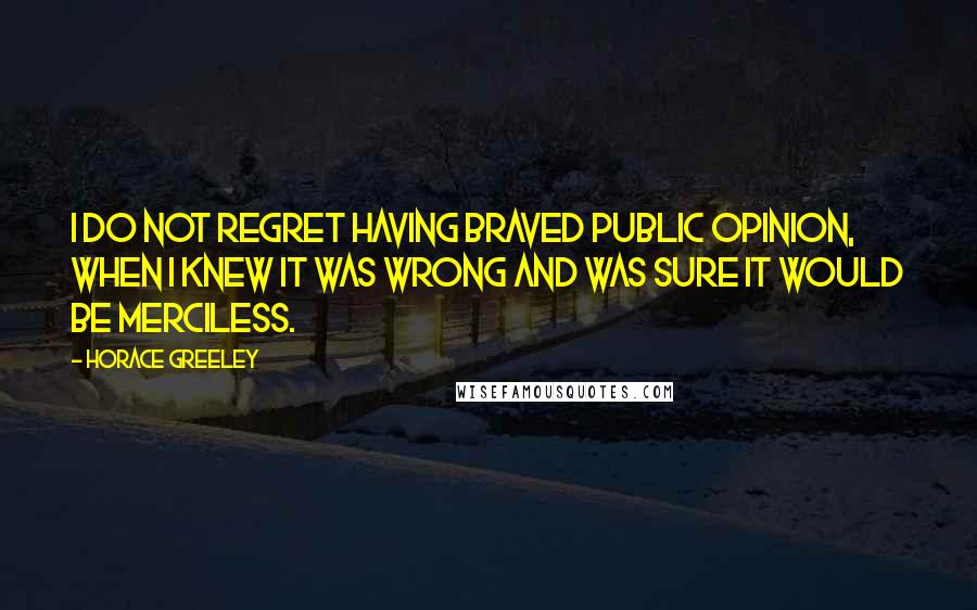 Horace Greeley Quotes: I do not regret having braved public opinion, when I knew it was wrong and was sure it would be merciless.