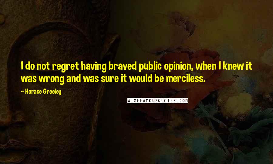 Horace Greeley Quotes: I do not regret having braved public opinion, when I knew it was wrong and was sure it would be merciless.