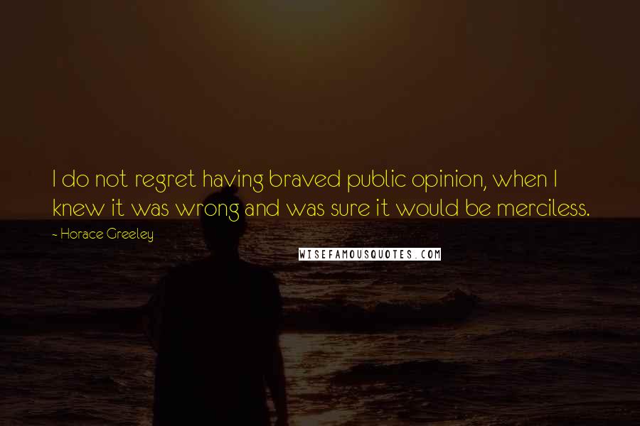 Horace Greeley Quotes: I do not regret having braved public opinion, when I knew it was wrong and was sure it would be merciless.