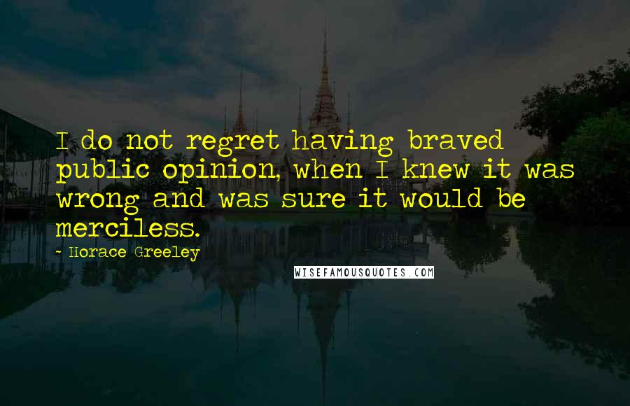 Horace Greeley Quotes: I do not regret having braved public opinion, when I knew it was wrong and was sure it would be merciless.