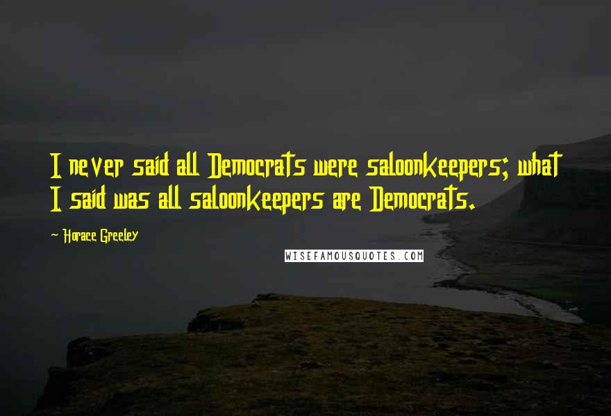 Horace Greeley Quotes: I never said all Democrats were saloonkeepers; what I said was all saloonkeepers are Democrats.