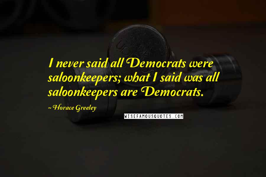 Horace Greeley Quotes: I never said all Democrats were saloonkeepers; what I said was all saloonkeepers are Democrats.