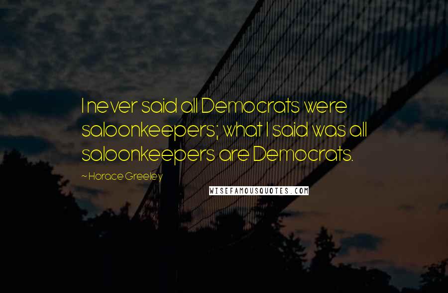 Horace Greeley Quotes: I never said all Democrats were saloonkeepers; what I said was all saloonkeepers are Democrats.