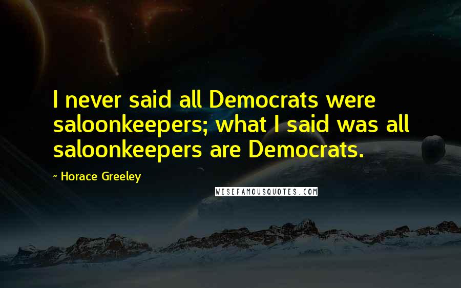 Horace Greeley Quotes: I never said all Democrats were saloonkeepers; what I said was all saloonkeepers are Democrats.