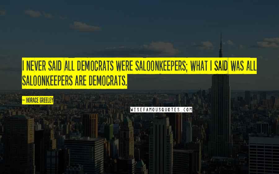 Horace Greeley Quotes: I never said all Democrats were saloonkeepers; what I said was all saloonkeepers are Democrats.