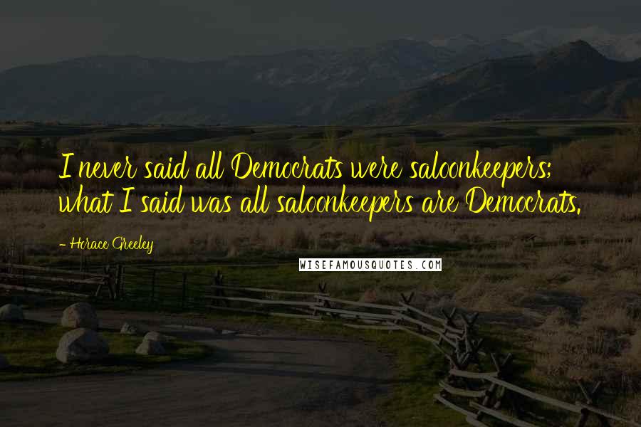 Horace Greeley Quotes: I never said all Democrats were saloonkeepers; what I said was all saloonkeepers are Democrats.