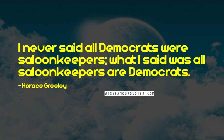 Horace Greeley Quotes: I never said all Democrats were saloonkeepers; what I said was all saloonkeepers are Democrats.