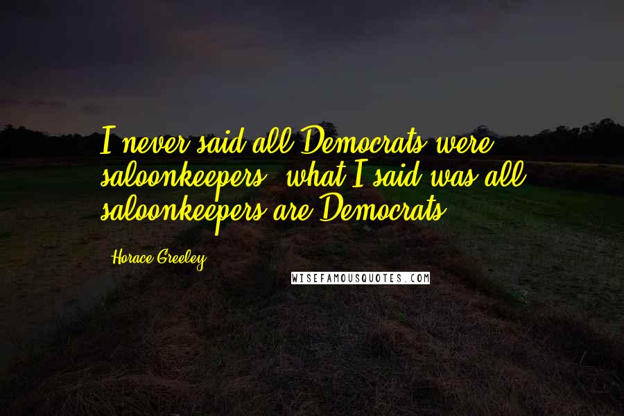 Horace Greeley Quotes: I never said all Democrats were saloonkeepers; what I said was all saloonkeepers are Democrats.