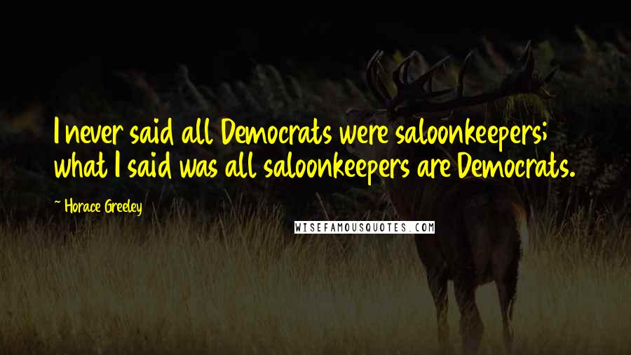 Horace Greeley Quotes: I never said all Democrats were saloonkeepers; what I said was all saloonkeepers are Democrats.