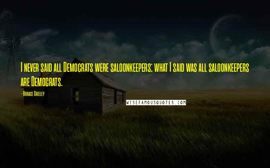 Horace Greeley Quotes: I never said all Democrats were saloonkeepers; what I said was all saloonkeepers are Democrats.