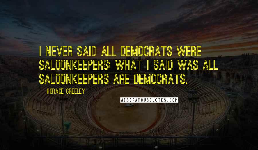 Horace Greeley Quotes: I never said all Democrats were saloonkeepers; what I said was all saloonkeepers are Democrats.