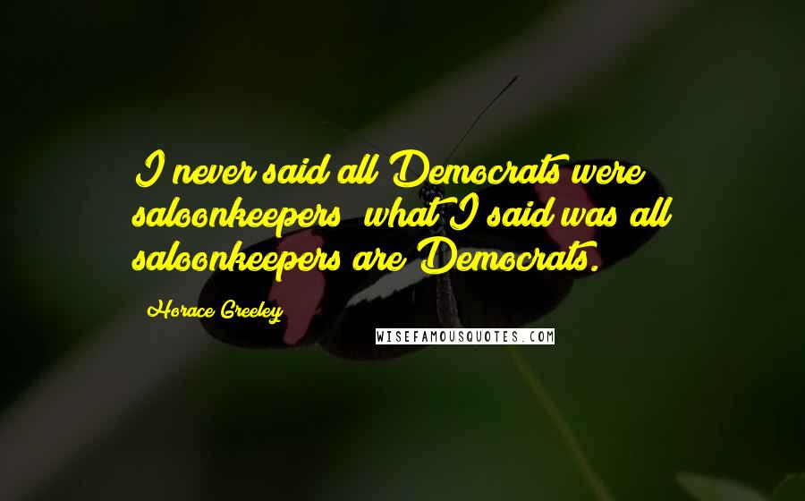 Horace Greeley Quotes: I never said all Democrats were saloonkeepers; what I said was all saloonkeepers are Democrats.