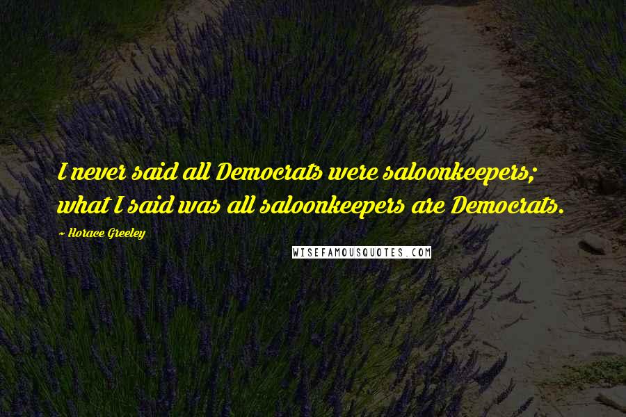 Horace Greeley Quotes: I never said all Democrats were saloonkeepers; what I said was all saloonkeepers are Democrats.