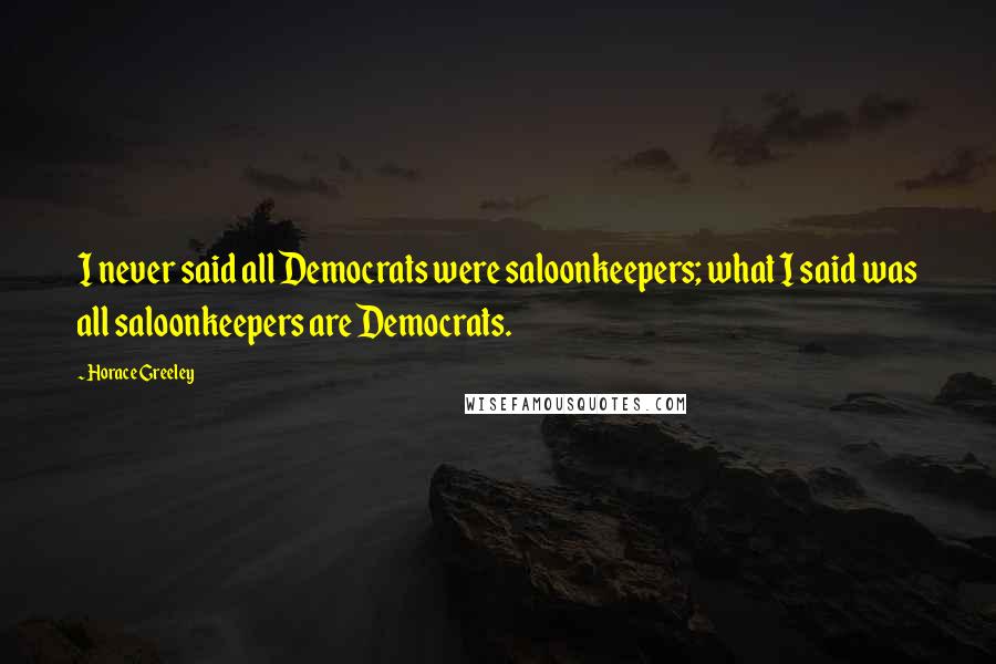 Horace Greeley Quotes: I never said all Democrats were saloonkeepers; what I said was all saloonkeepers are Democrats.