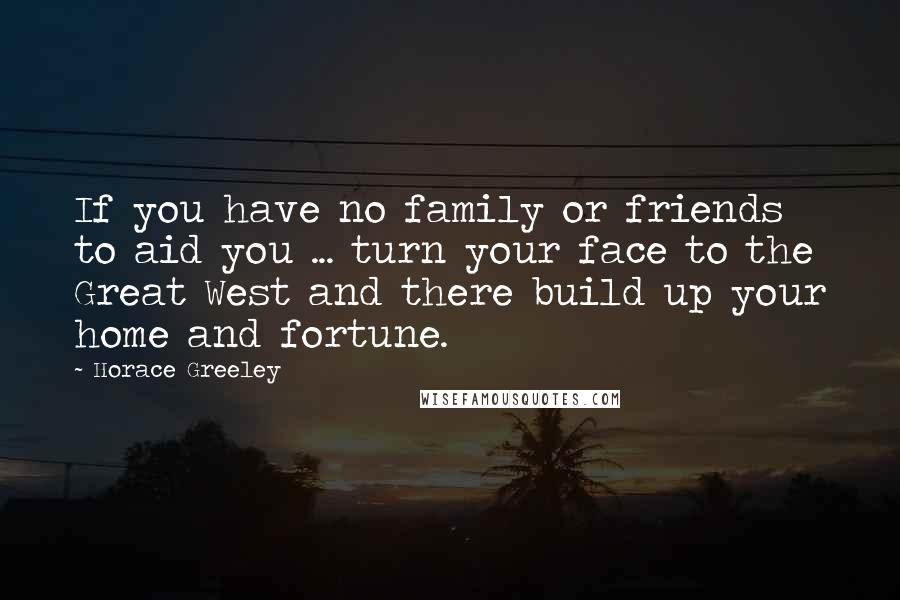 Horace Greeley Quotes: If you have no family or friends to aid you ... turn your face to the Great West and there build up your home and fortune.