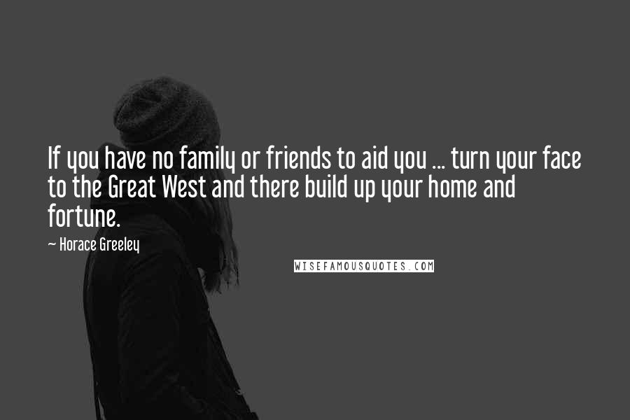 Horace Greeley Quotes: If you have no family or friends to aid you ... turn your face to the Great West and there build up your home and fortune.