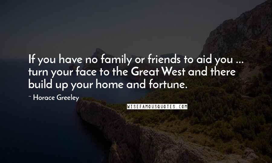 Horace Greeley Quotes: If you have no family or friends to aid you ... turn your face to the Great West and there build up your home and fortune.