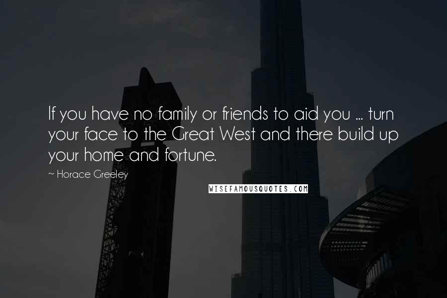 Horace Greeley Quotes: If you have no family or friends to aid you ... turn your face to the Great West and there build up your home and fortune.