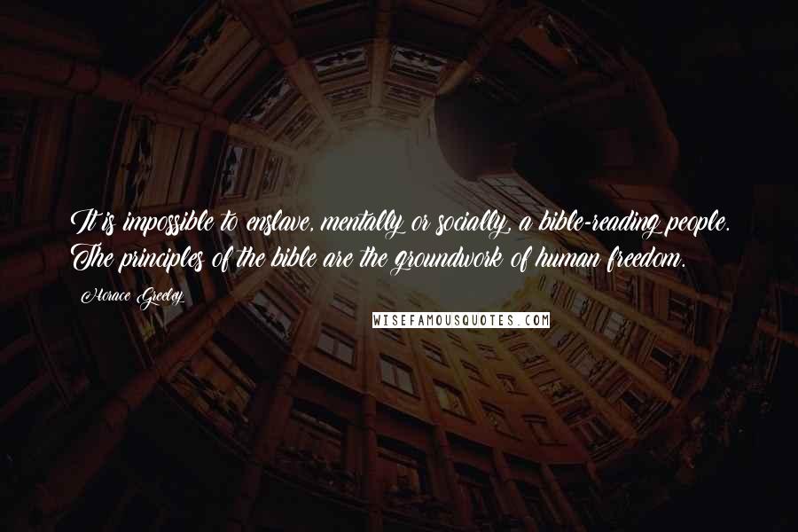 Horace Greeley Quotes: It is impossible to enslave, mentally or socially, a bible-reading people. The principles of the bible are the groundwork of human freedom.