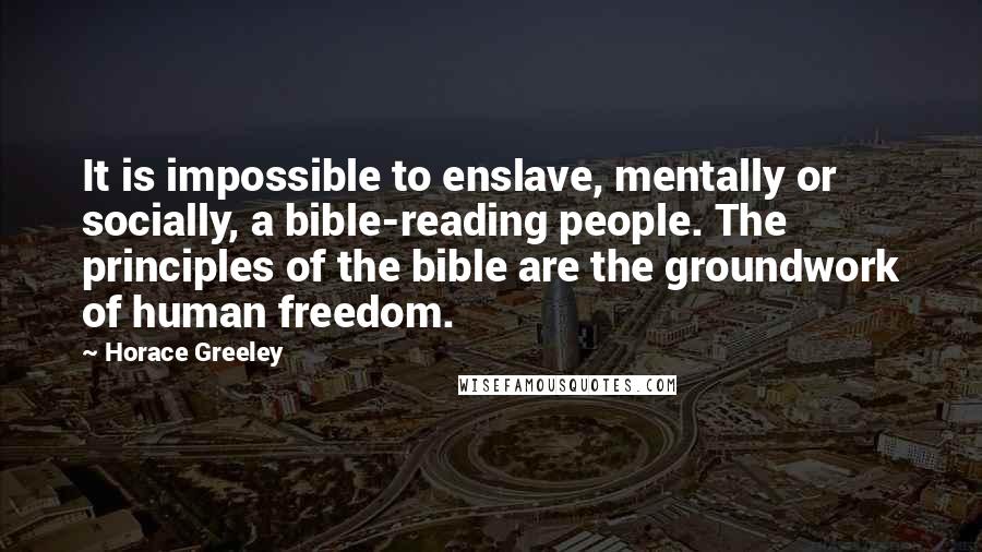 Horace Greeley Quotes: It is impossible to enslave, mentally or socially, a bible-reading people. The principles of the bible are the groundwork of human freedom.