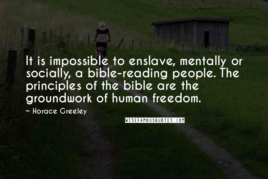 Horace Greeley Quotes: It is impossible to enslave, mentally or socially, a bible-reading people. The principles of the bible are the groundwork of human freedom.