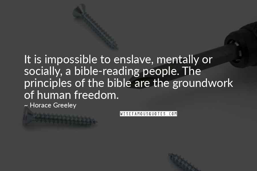 Horace Greeley Quotes: It is impossible to enslave, mentally or socially, a bible-reading people. The principles of the bible are the groundwork of human freedom.