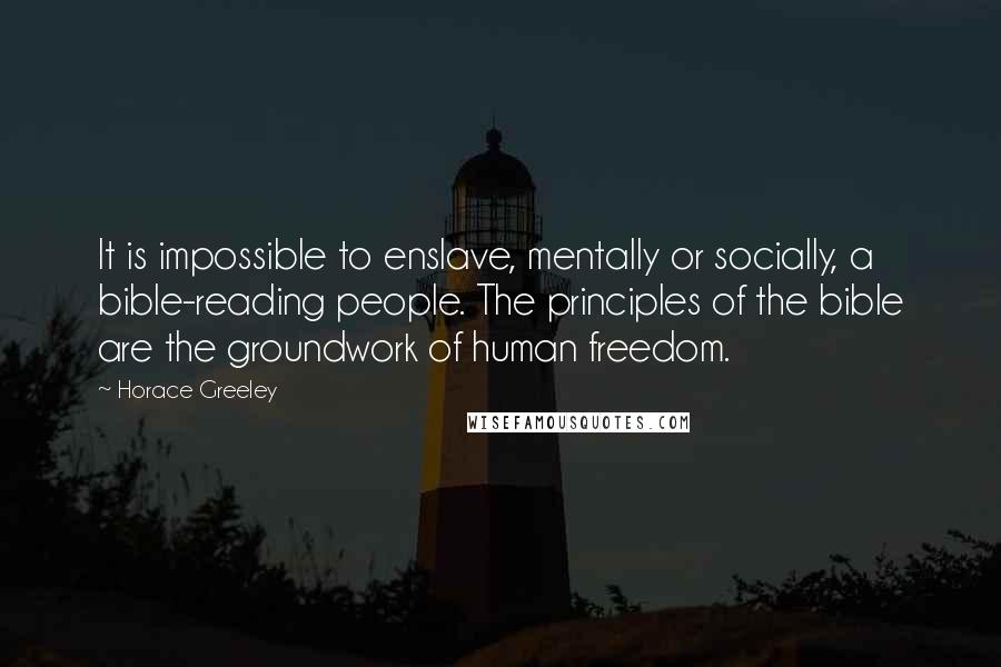 Horace Greeley Quotes: It is impossible to enslave, mentally or socially, a bible-reading people. The principles of the bible are the groundwork of human freedom.