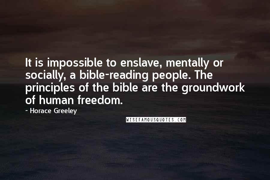 Horace Greeley Quotes: It is impossible to enslave, mentally or socially, a bible-reading people. The principles of the bible are the groundwork of human freedom.