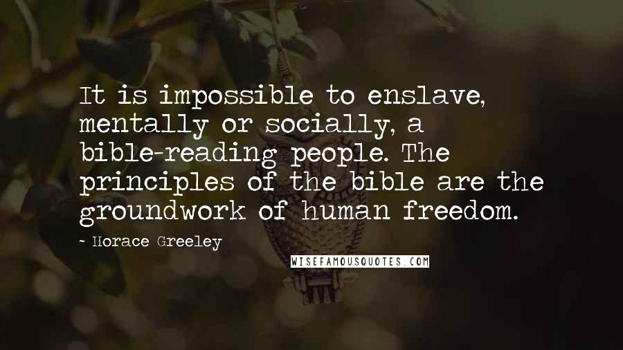 Horace Greeley Quotes: It is impossible to enslave, mentally or socially, a bible-reading people. The principles of the bible are the groundwork of human freedom.