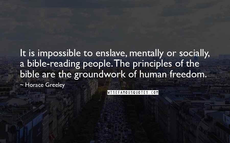 Horace Greeley Quotes: It is impossible to enslave, mentally or socially, a bible-reading people. The principles of the bible are the groundwork of human freedom.