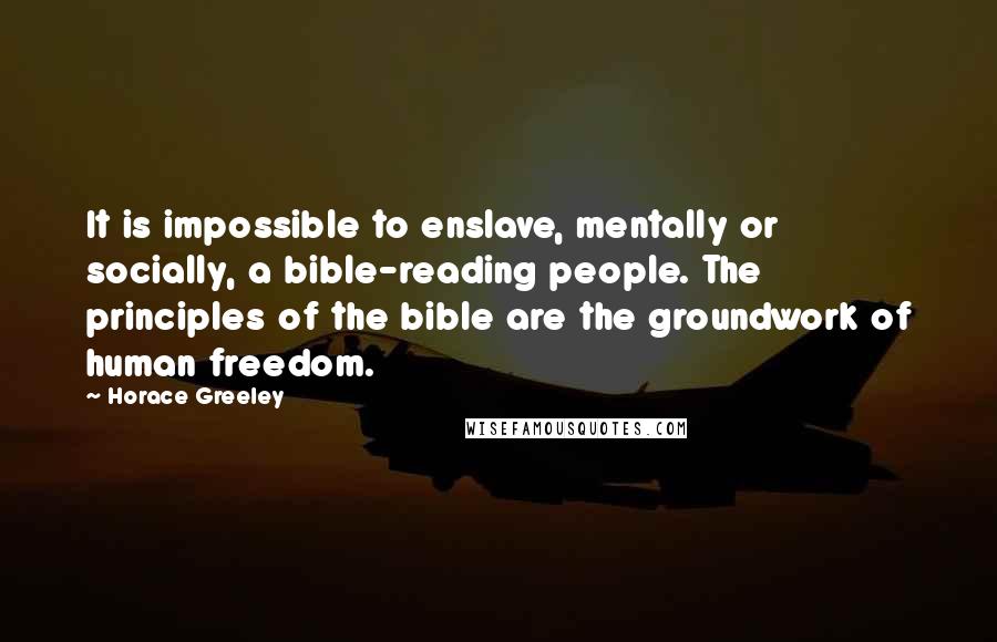 Horace Greeley Quotes: It is impossible to enslave, mentally or socially, a bible-reading people. The principles of the bible are the groundwork of human freedom.