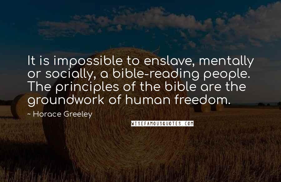 Horace Greeley Quotes: It is impossible to enslave, mentally or socially, a bible-reading people. The principles of the bible are the groundwork of human freedom.