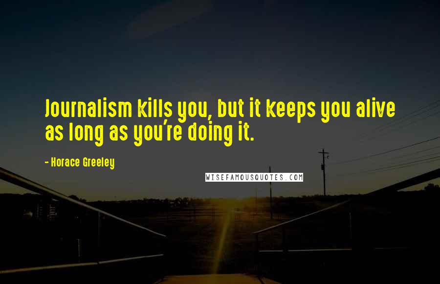 Horace Greeley Quotes: Journalism kills you, but it keeps you alive as long as you're doing it.