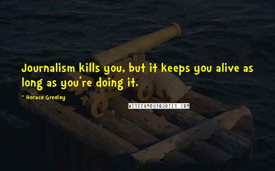 Horace Greeley Quotes: Journalism kills you, but it keeps you alive as long as you're doing it.