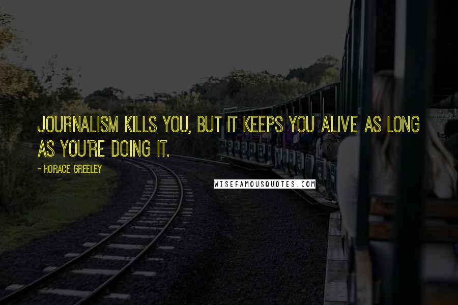 Horace Greeley Quotes: Journalism kills you, but it keeps you alive as long as you're doing it.
