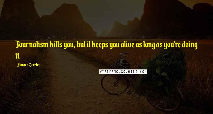 Horace Greeley Quotes: Journalism kills you, but it keeps you alive as long as you're doing it.
