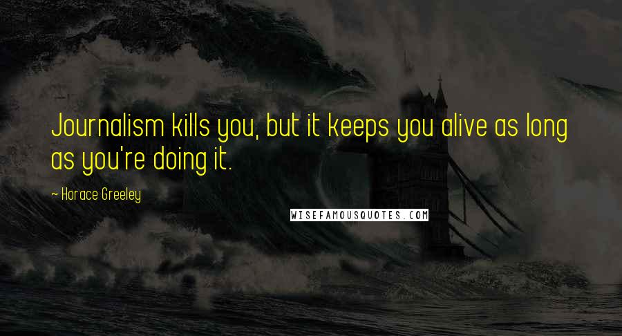 Horace Greeley Quotes: Journalism kills you, but it keeps you alive as long as you're doing it.
