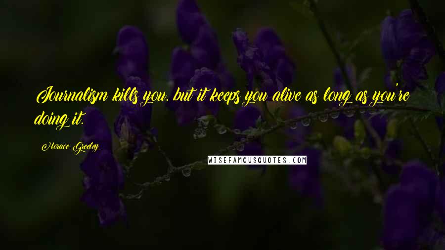 Horace Greeley Quotes: Journalism kills you, but it keeps you alive as long as you're doing it.