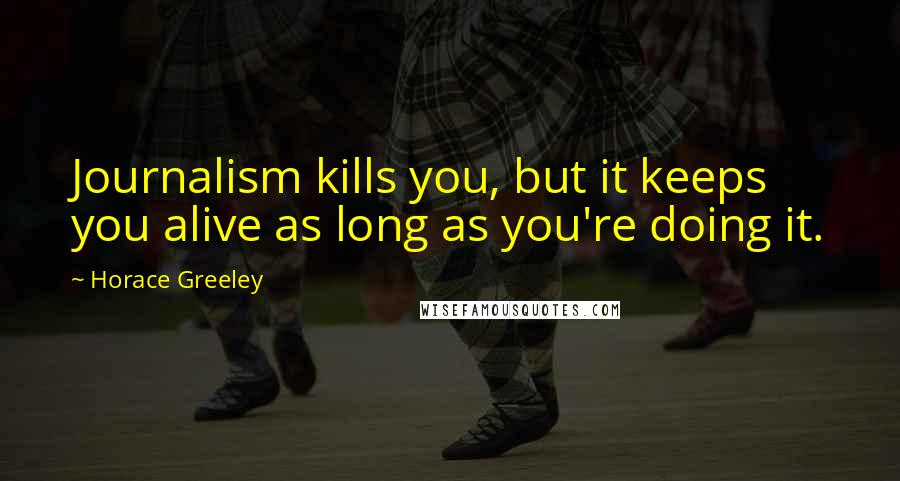 Horace Greeley Quotes: Journalism kills you, but it keeps you alive as long as you're doing it.