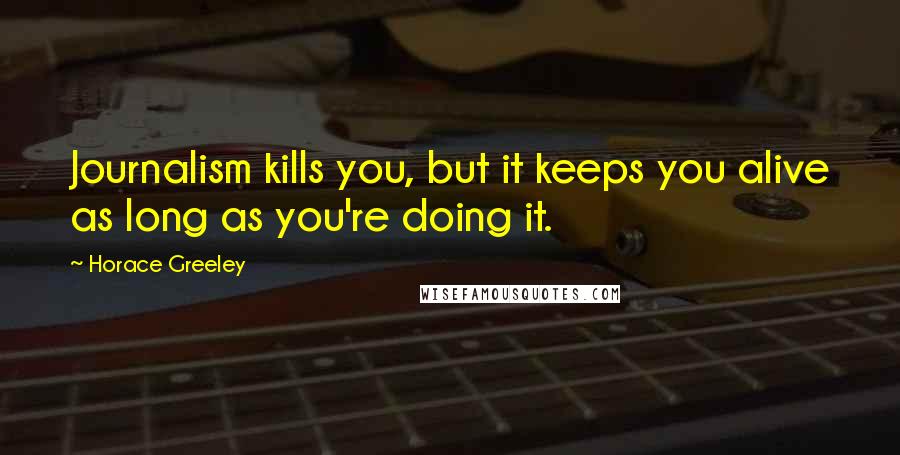 Horace Greeley Quotes: Journalism kills you, but it keeps you alive as long as you're doing it.