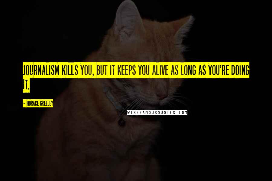 Horace Greeley Quotes: Journalism kills you, but it keeps you alive as long as you're doing it.