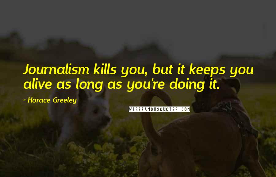 Horace Greeley Quotes: Journalism kills you, but it keeps you alive as long as you're doing it.