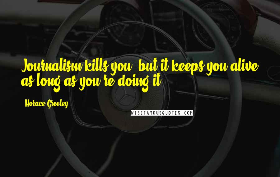 Horace Greeley Quotes: Journalism kills you, but it keeps you alive as long as you're doing it.