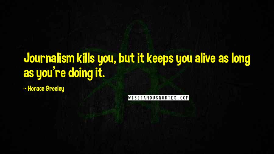 Horace Greeley Quotes: Journalism kills you, but it keeps you alive as long as you're doing it.