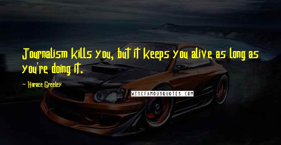 Horace Greeley Quotes: Journalism kills you, but it keeps you alive as long as you're doing it.