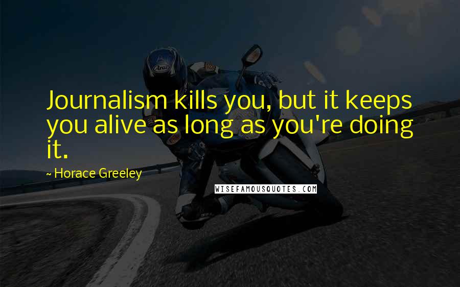 Horace Greeley Quotes: Journalism kills you, but it keeps you alive as long as you're doing it.
