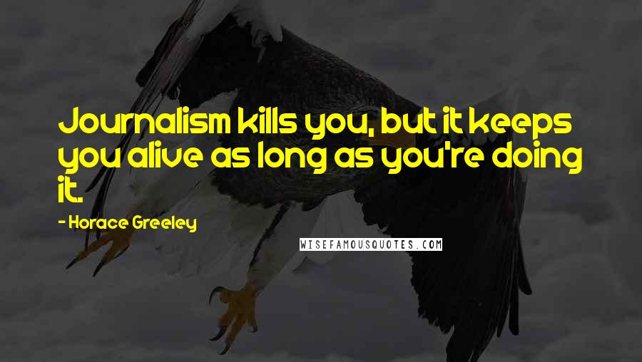 Horace Greeley Quotes: Journalism kills you, but it keeps you alive as long as you're doing it.