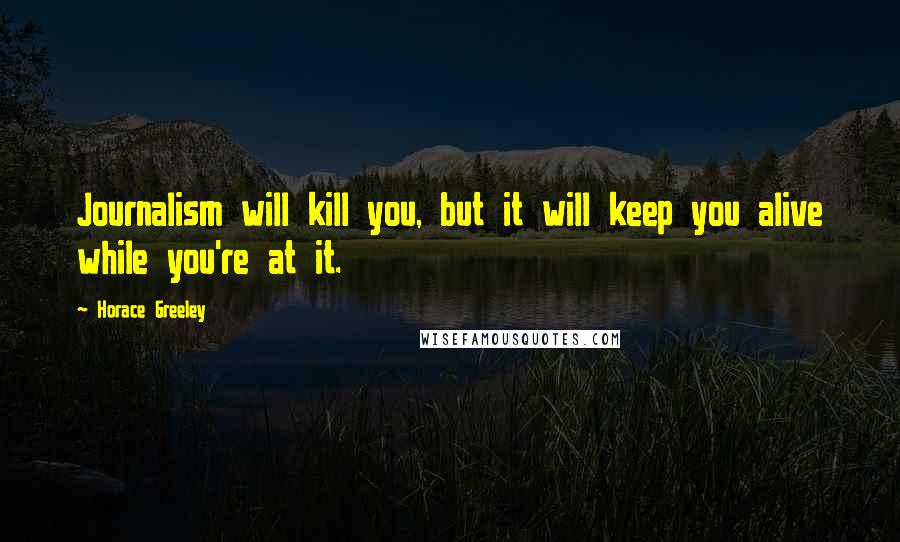 Horace Greeley Quotes: Journalism will kill you, but it will keep you alive while you're at it.