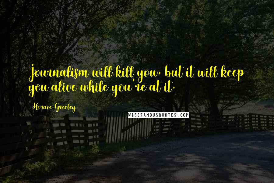 Horace Greeley Quotes: Journalism will kill you, but it will keep you alive while you're at it.